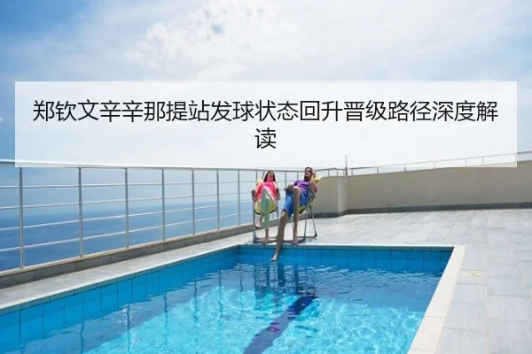 郑钦文辛辛那提站发球状态回升晋级路径深度解读